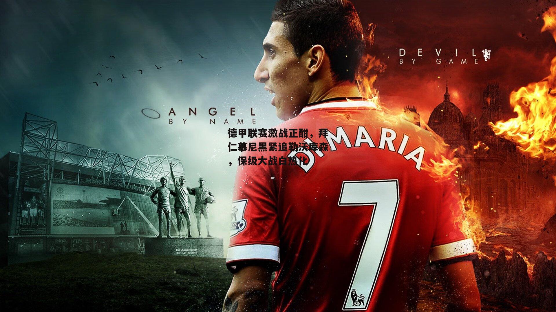 德甲联赛激战正酣，拜仁慕尼黑紧追勒沃库森，保级大战白热化