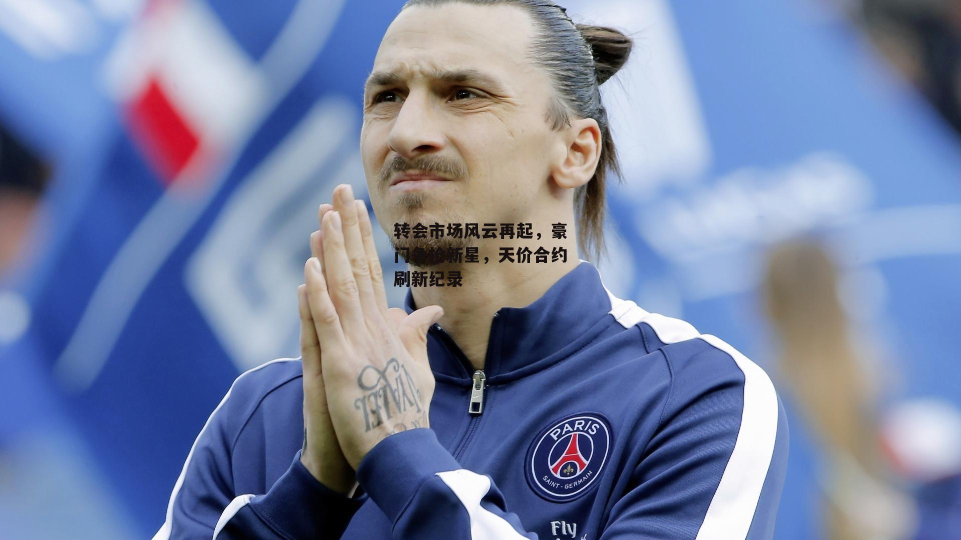 转会市场风云再起，豪门争抢新星，天价合约刷新纪录