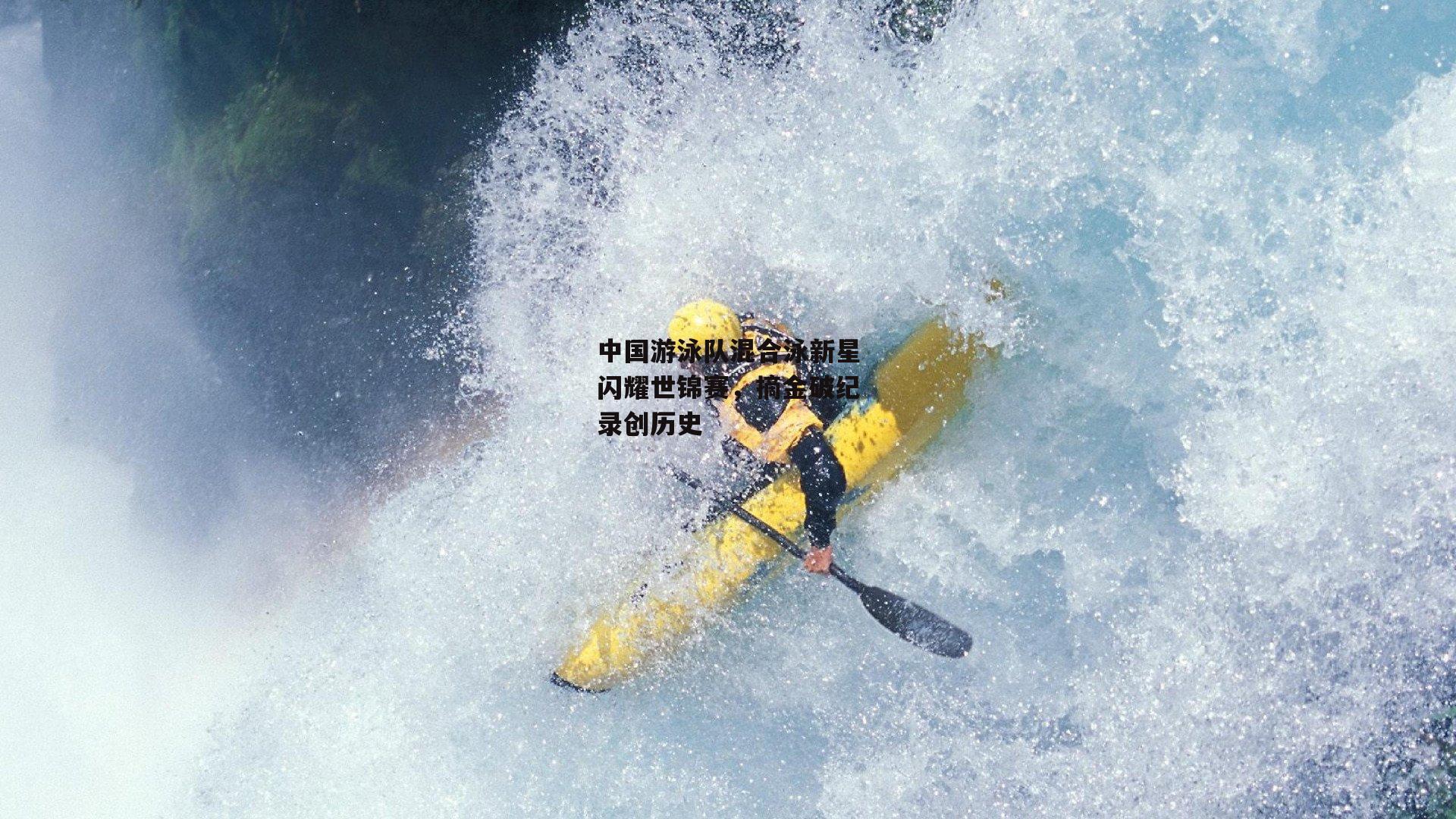 中国游泳队混合泳新星闪耀世锦赛,摘金破纪录创历史