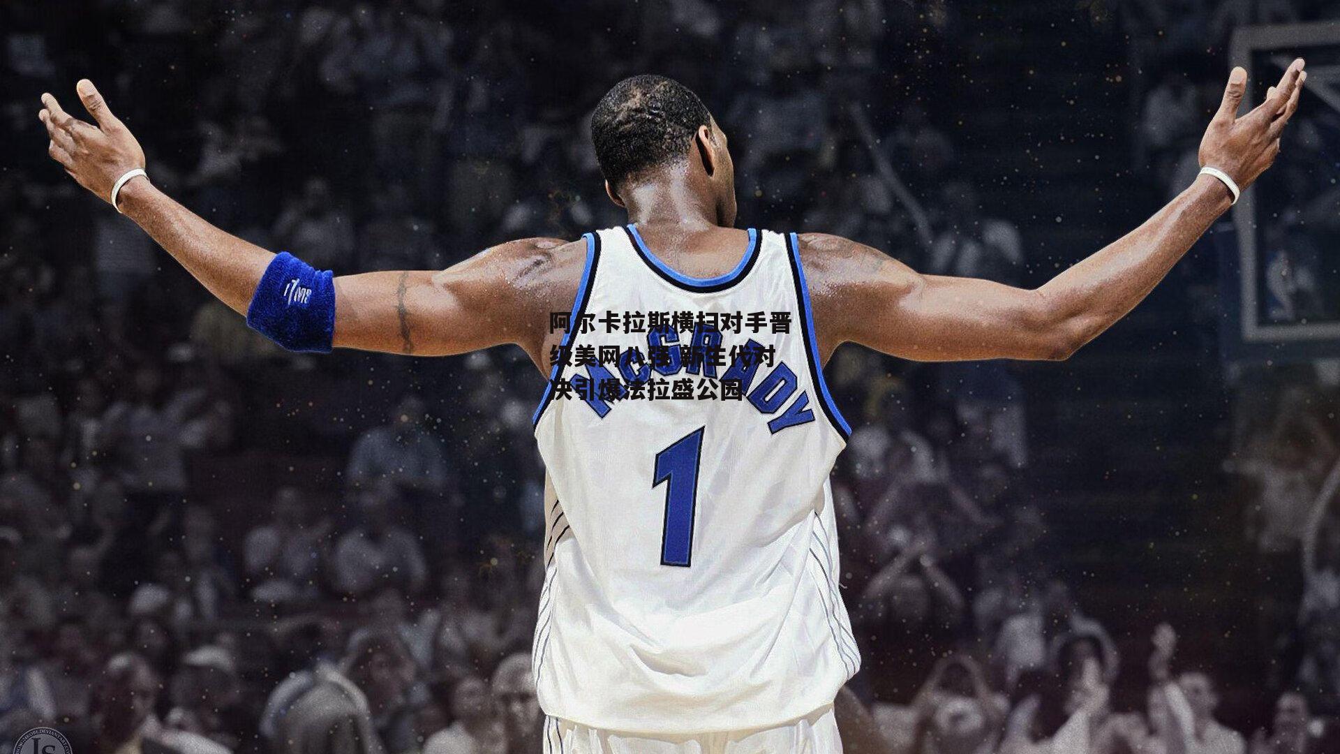 阿尔卡拉斯横扫对手晋级美网八强 新生代对决引爆法拉盛公园