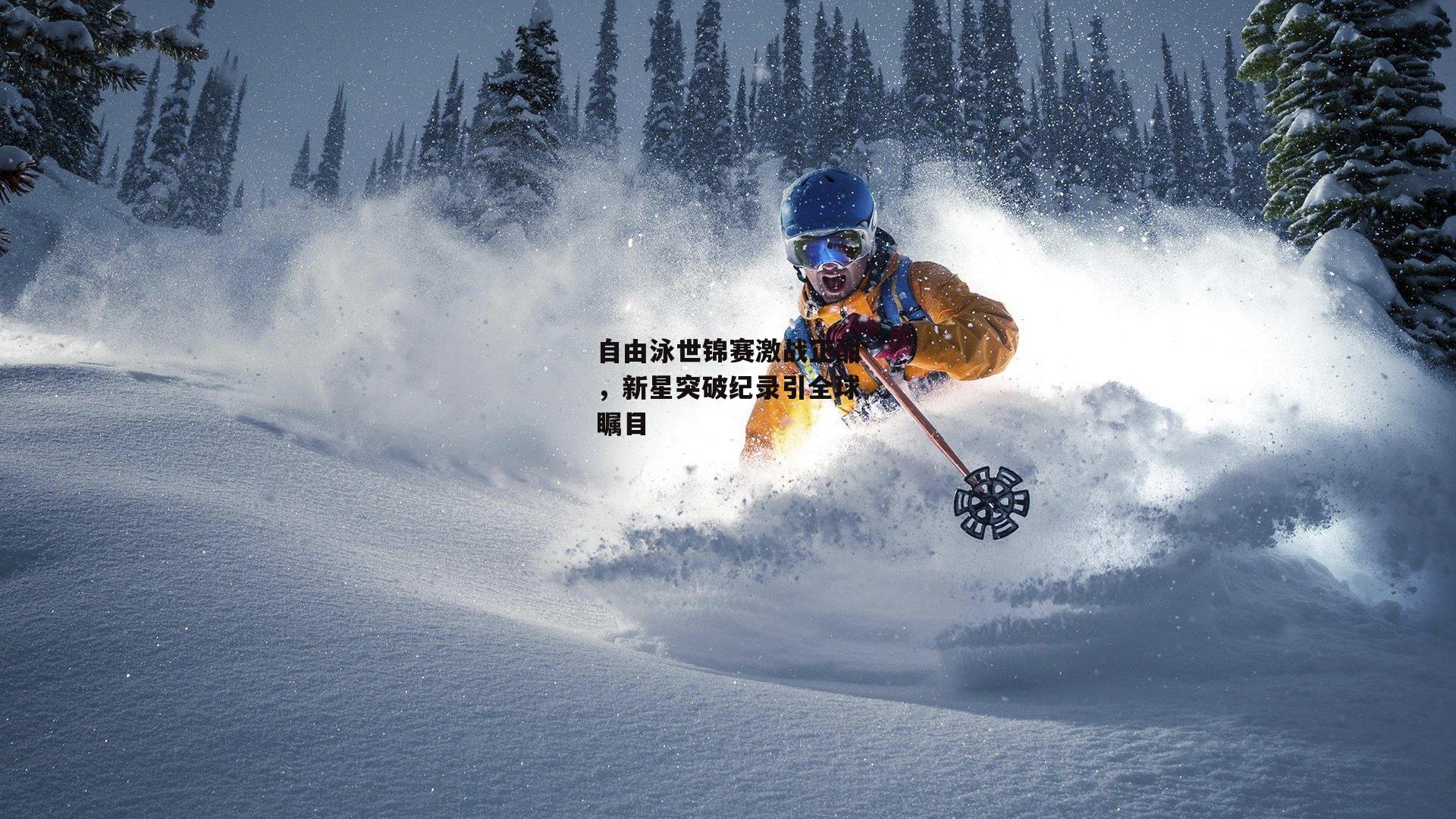 自由泳世锦赛激战正酣，新星突破纪录引全球瞩目