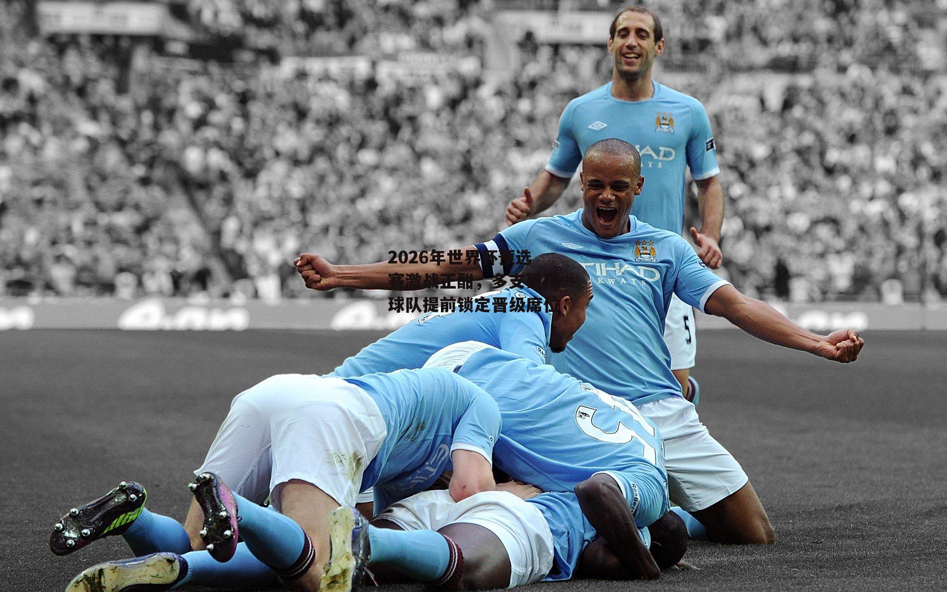 2026年世界杯预选赛激战正酣，多支豪门球队提前锁定晋级席位