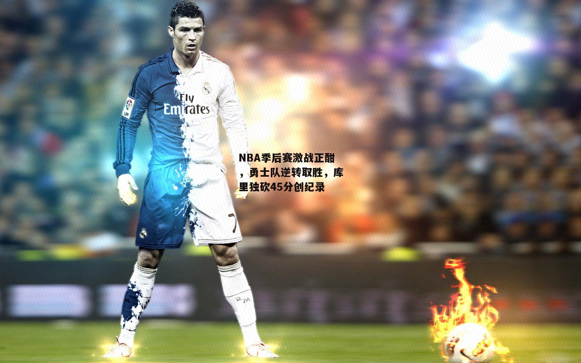 NBA季后赛激战正酣，勇士队逆转取胜，库里独砍45分创纪录