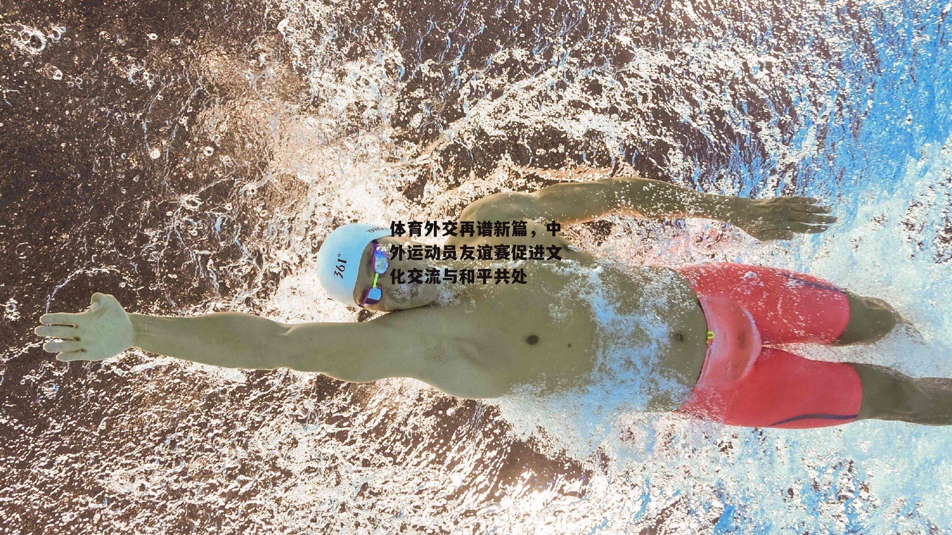 体育外交再谱新篇，中外运动员友谊赛促进文化交流与和平共处
