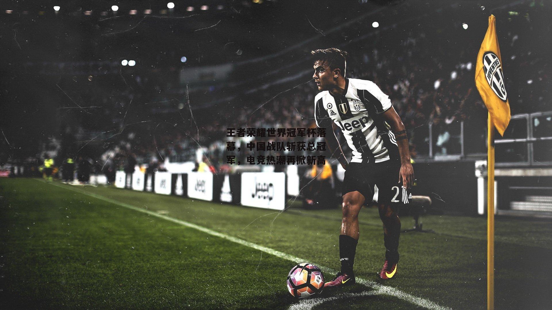 王者荣耀世界冠军杯落幕，中国战队斩获总冠军，电竞热潮再掀新高