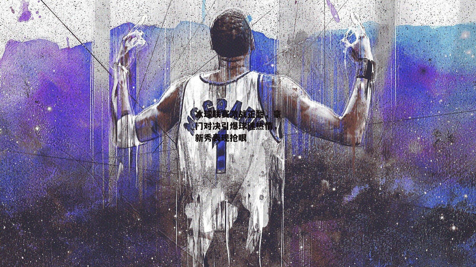 冰球联赛激战正酣，豪门对决引爆球迷热情，新秀表现抢眼