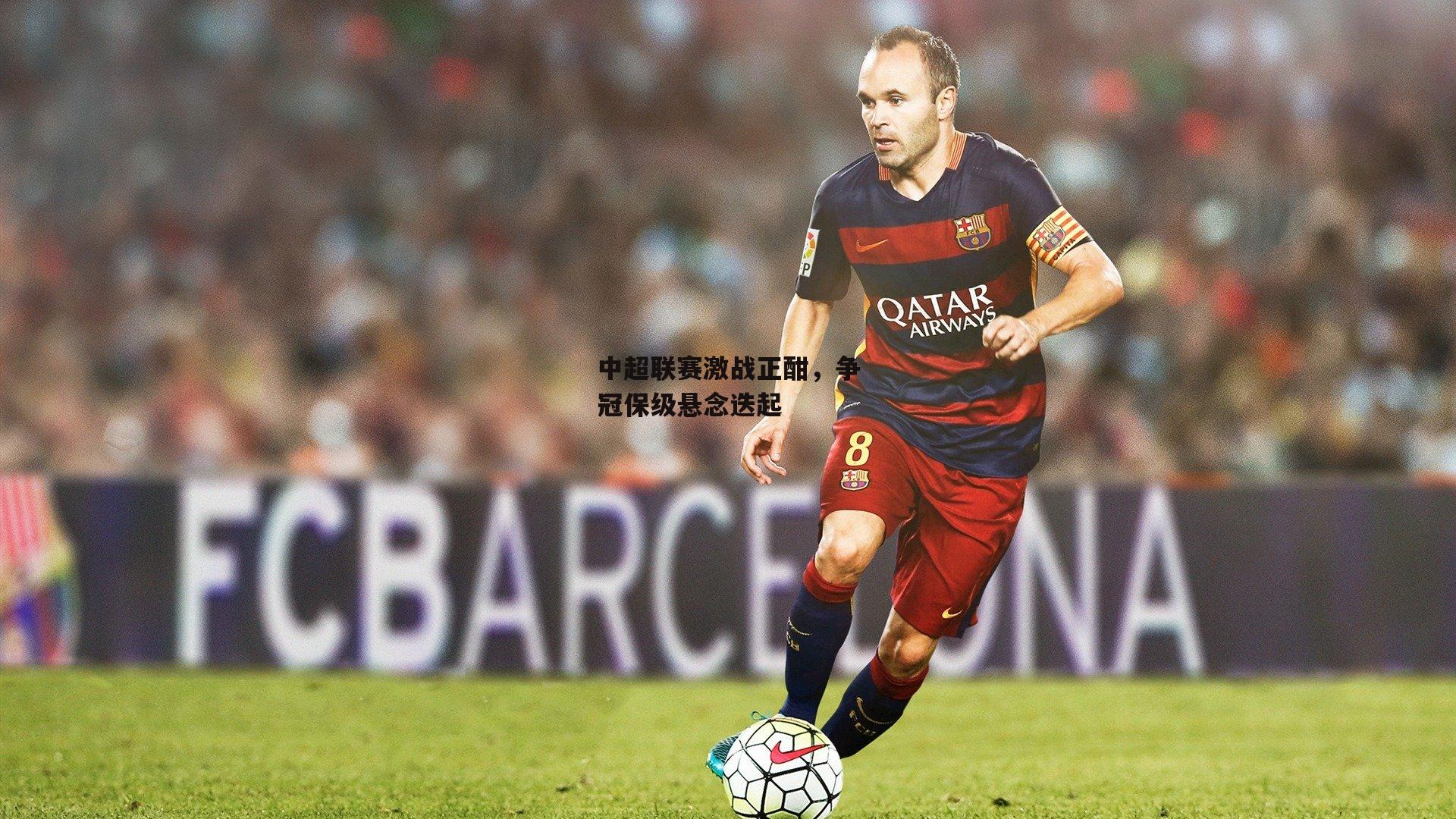 中超联赛激战正酣，争冠保级悬念迭起