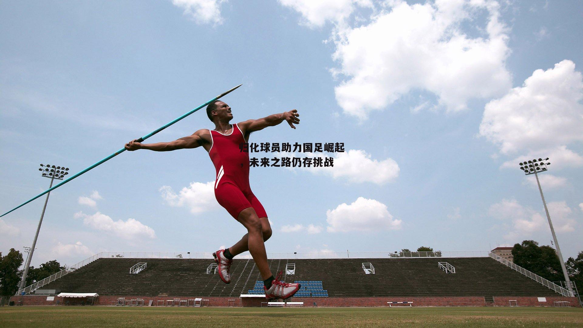 归化球员助力国足崛起，未来之路仍存挑战