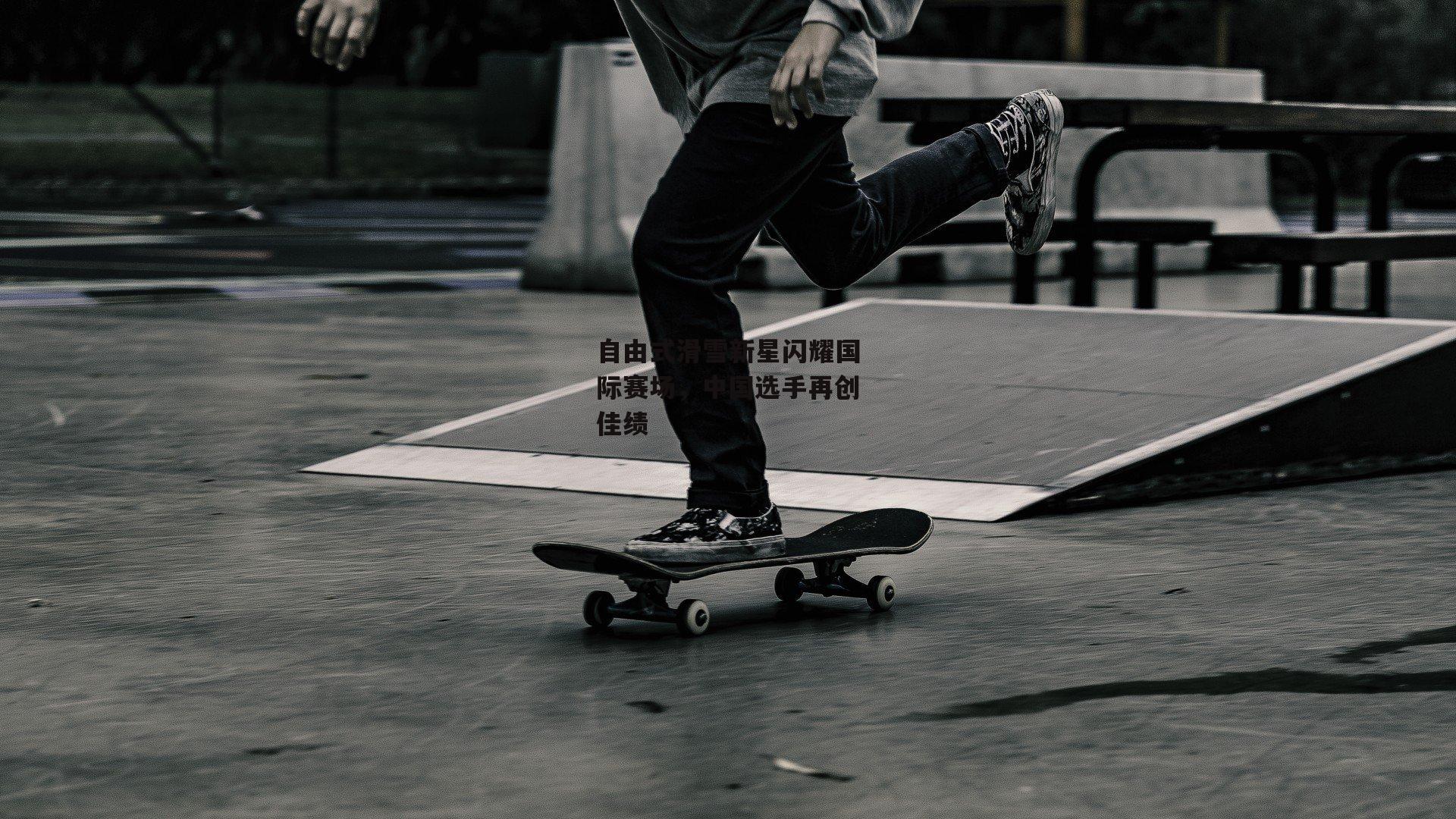 自由式滑雪新星闪耀国际赛场，中国选手再创佳绩