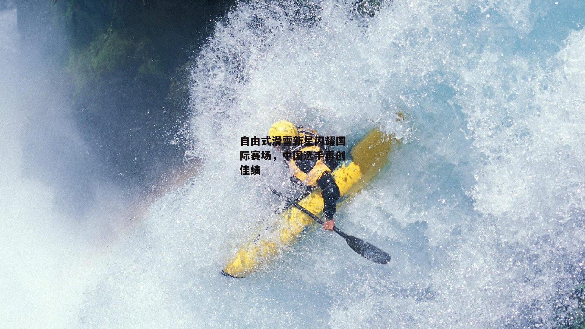 自由式滑雪新星闪耀国际赛场，中国选手再创佳绩