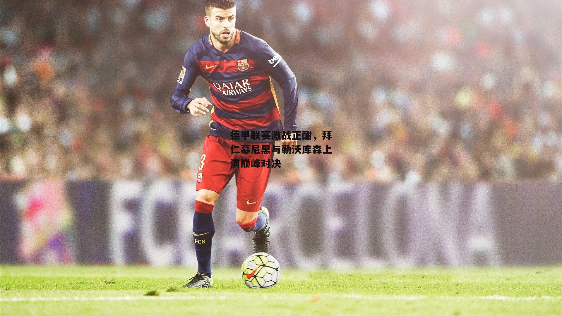 德甲联赛激战正酣，拜仁慕尼黑与勒沃库森上演巅峰对决